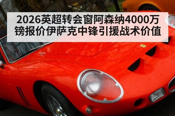 2026英超转会窗阿森纳4000万镑报价伊萨克中锋引援战术价值