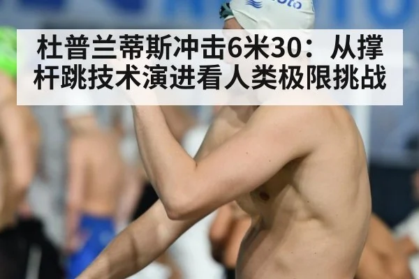 杜普兰蒂斯冲击6米30：从撑杆跳技术演进看人类极限挑战
