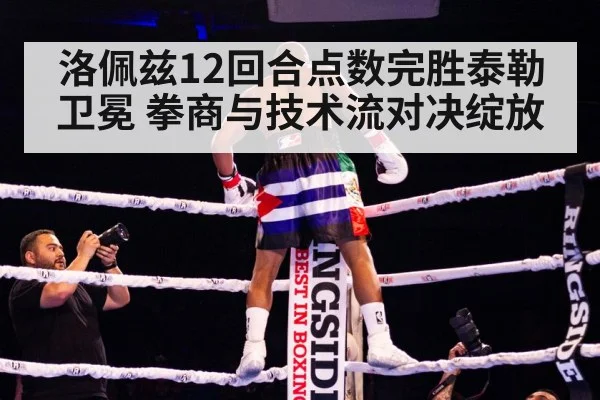 洛佩兹12回合点数完胜泰勒卫冕 拳商与技术流对决绽放