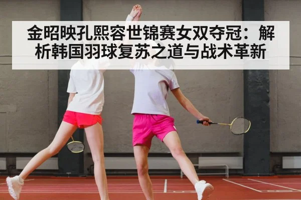 金昭映孔熙容世锦赛女双夺冠：解析韩国羽球复苏之道与战术革新