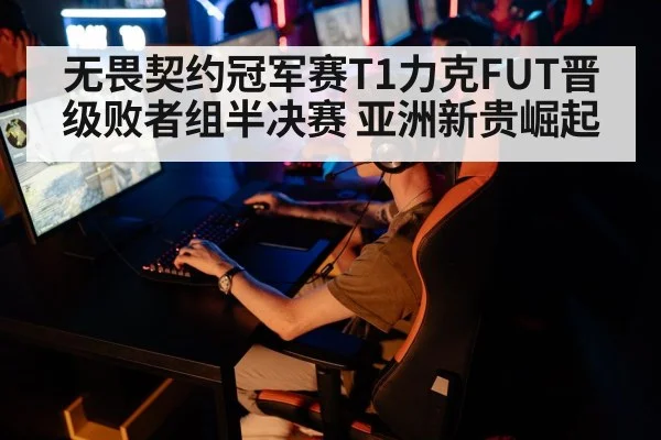 无畏契约冠军赛T1力克FUT晋级败者组半决赛 亚洲新贵崛起