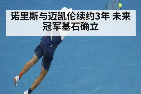 诺里斯与迈凯伦续约3年 未来冠军基石确立